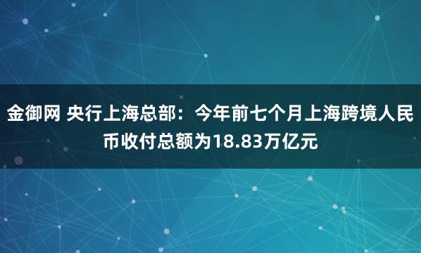 金御网 央行上海总部：今年前七个月上海跨境人民币收付总额为18.83万亿元