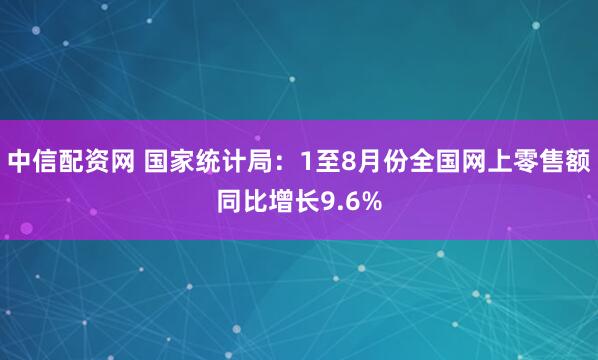 中信配资网 国家统计局：1至8月份全国网上零售额同比增长9.6%