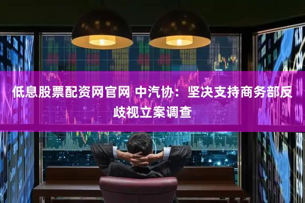 低息股票配资网官网 中汽协：坚决支持商务部反歧视立案调查