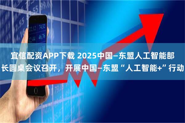 宜信配资APP下载 2025中国—东盟人工智能部长圆桌会议召开，开展中国—东盟“人工智能+”行动