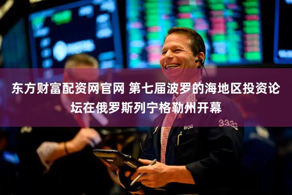 东方财富配资网官网 第七届波罗的海地区投资论坛在俄罗斯列宁格勒州开幕