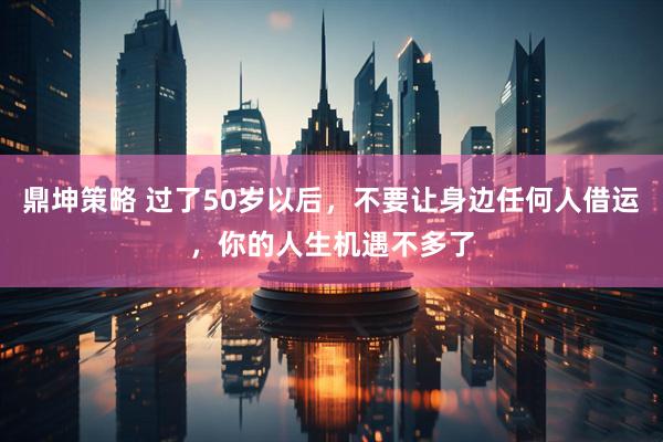 鼎坤策略 过了50岁以后，不要让身边任何人借运，你的人生机遇不多了