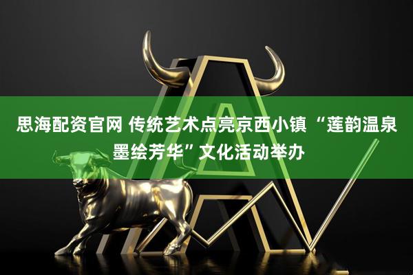 思海配资官网 传统艺术点亮京西小镇 “莲韵温泉 墨绘芳华”文化活动举办