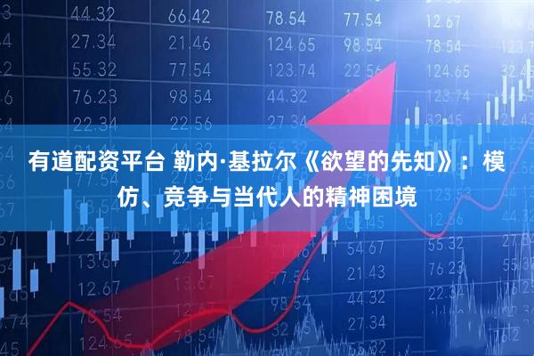 有道配资平台 勒内·基拉尔《欲望的先知》：模仿、竞争与当代人的精神困境