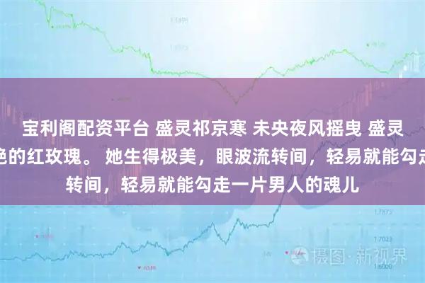 宝利阁配资平台 盛灵祁京寒 未央夜风摇曳 盛灵是京圈最骄纵明艳的红玫瑰。 她生得极美，眼波流转间，轻易就能勾走一片男人的魂儿