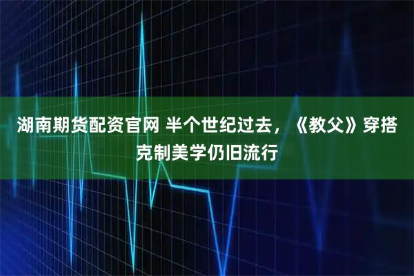 湖南期货配资官网 半个世纪过去，《教父》穿搭克制美学仍旧流行