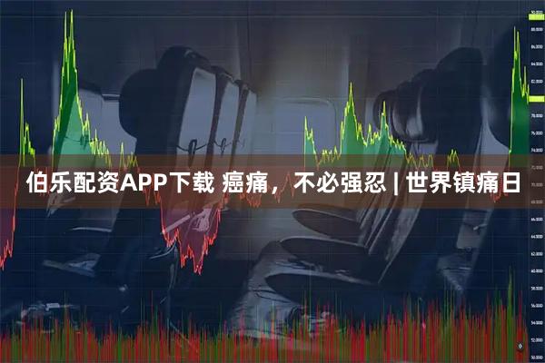 伯乐配资APP下载 癌痛，不必强忍 | 世界镇痛日