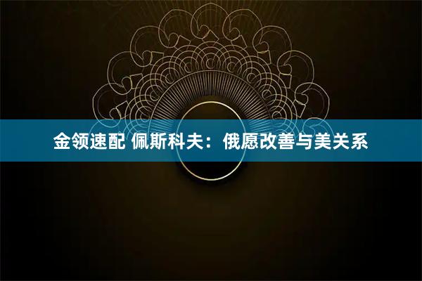 金领速配 佩斯科夫：俄愿改善与美关系