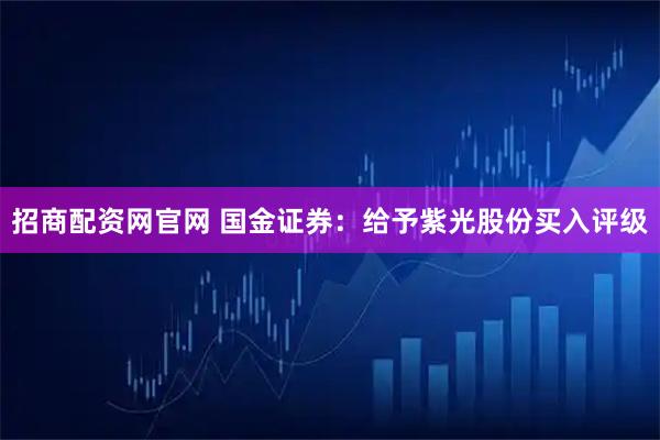 招商配资网官网 国金证券：给予紫光股份买入评级