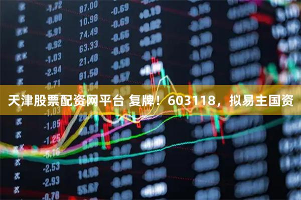 天津股票配资网平台 复牌！603118，拟易主国资