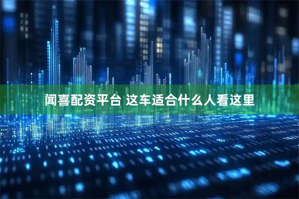 闻喜配资平台 这车适合什么人看这里