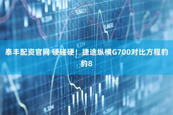 泰丰配资官网 硬碰硬！捷途纵横G700对比方程豹豹8
