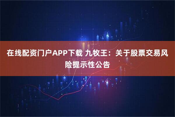 在线配资门户APP下载 九牧王：关于股票交易风险提示性公告