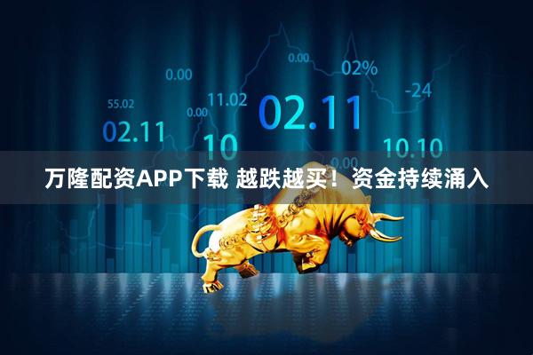 万隆配资APP下载 越跌越买！资金持续涌入