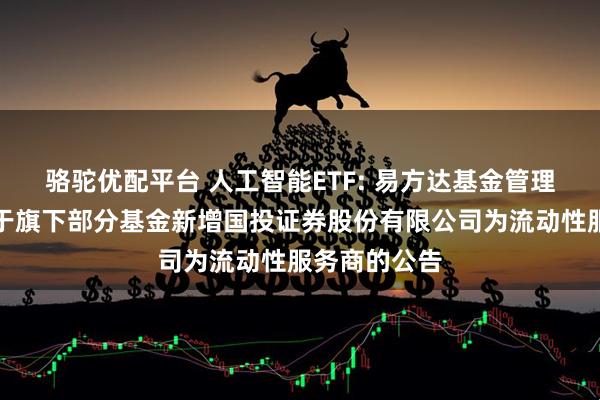 骆驼优配平台 人工智能ETF: 易方达基金管理有限公司关于旗下部分基金新增国投证券股份有限公司为流动性服务商的公告