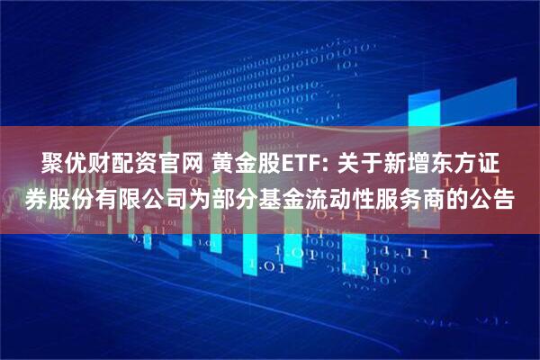聚优财配资官网 黄金股ETF: 关于新增东方证券股份有限公司为部分基金流动性服务商的公告