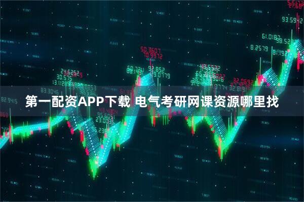 第一配资APP下载 电气考研网课资源哪里找