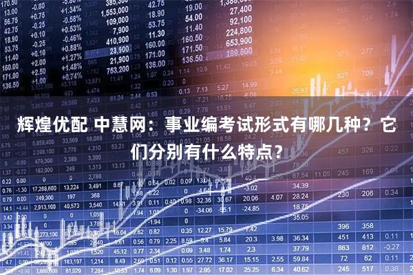 辉煌优配 中慧网：事业编考试形式有哪几种？它们分别有什么特点？