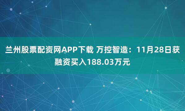 兰州股票配资网APP下载 万控智造：11月28日获融资买入188.03万元