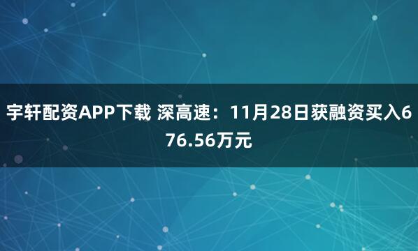 宇轩配资APP下载 深高速：11月28日获融资买入676.56万元