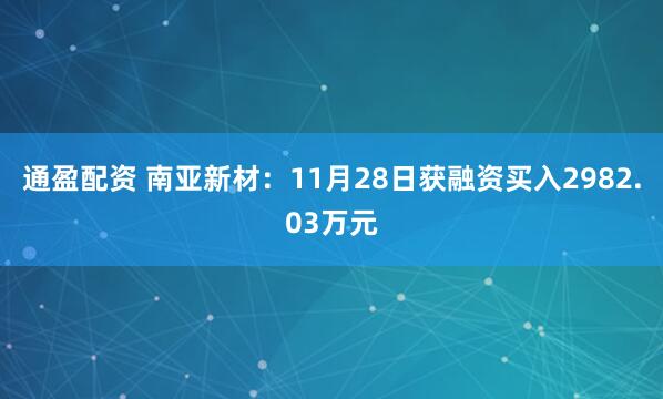 通盈配资 南亚新材：11月28日获融资买入2982.03万元