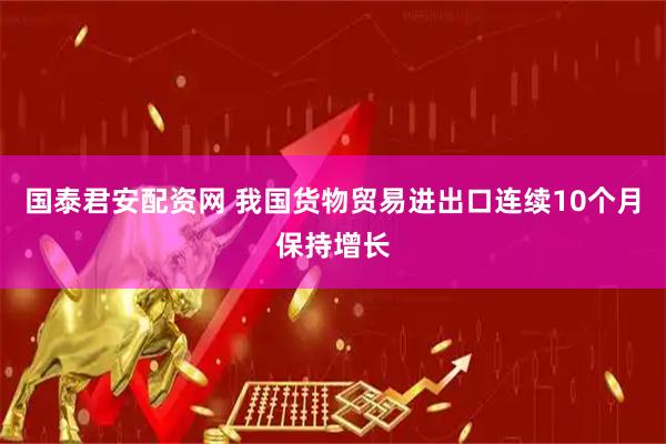 国泰君安配资网 我国货物贸易进出口连续10个月保持增长