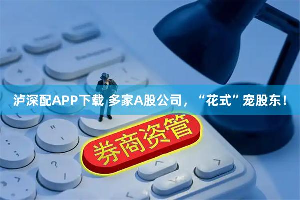 泸深配APP下载 多家A股公司，“花式”宠股东！