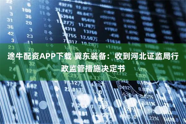 途牛配资APP下载 冀东装备：收到河北证监局行政监管措施决定书