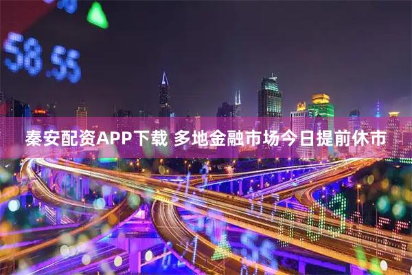 秦安配资APP下载 多地金融市场今日提前休市