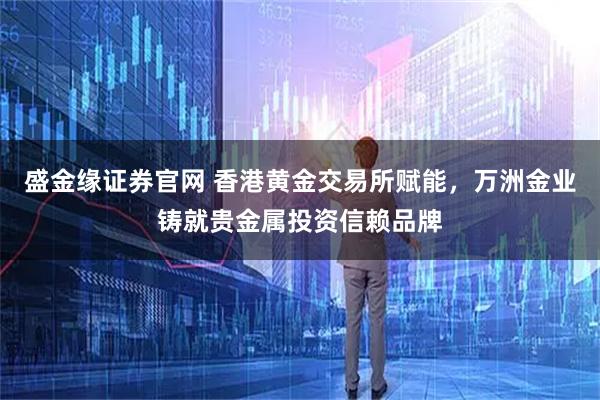 盛金缘证券官网 香港黄金交易所赋能，万洲金业铸就贵金属投资信赖品牌