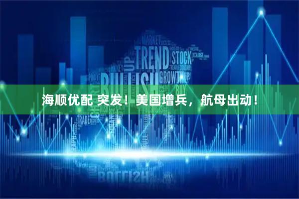 海顺优配 突发！美国增兵，航母出动！