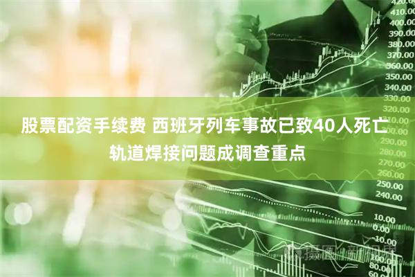股票配资手续费 西班牙列车事故已致40人死亡 轨道焊接问题成调查重点