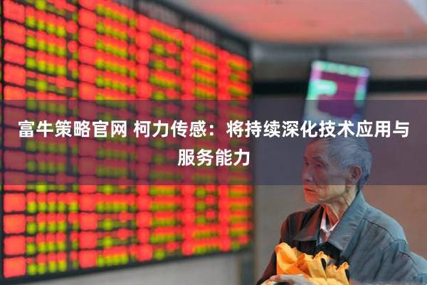 富牛策略官网 柯力传感：将持续深化技术应用与服务能力
