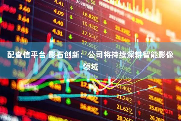 配查信平台 影石创新：公司将持续深耕智能影像领域