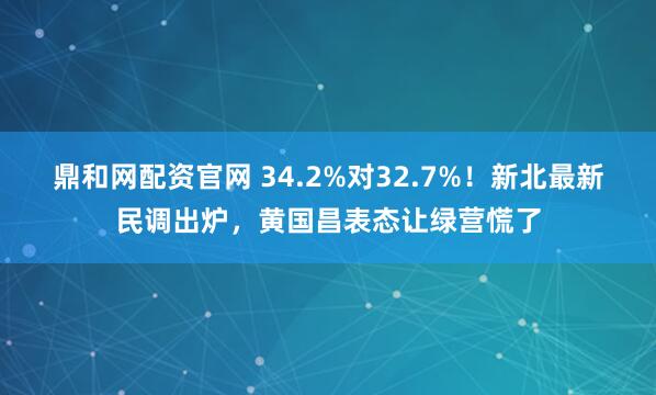 鼎和网配资官网 34.2%对32.7%！新北最新民调出炉，黄国昌表态让绿营慌了