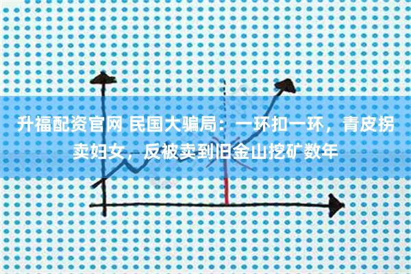 升福配资官网 民国大骗局：一环扣一环，青皮拐卖妇女，反被卖到旧金山挖矿数年