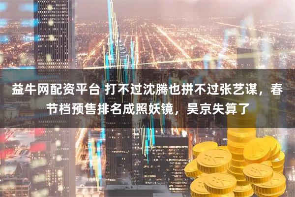 益牛网配资平台 打不过沈腾也拼不过张艺谋，春节档预售排名成照妖镜，吴京失算了