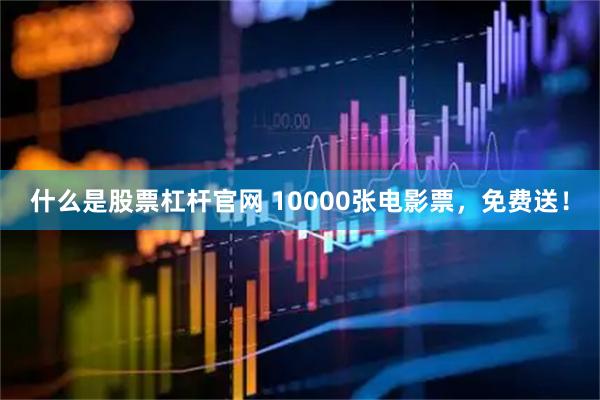 什么是股票杠杆官网 10000张电影票，免费送！