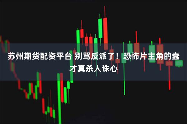 苏州期货配资平台 别骂反派了！恐怖片主角的蠢才真杀人诛心