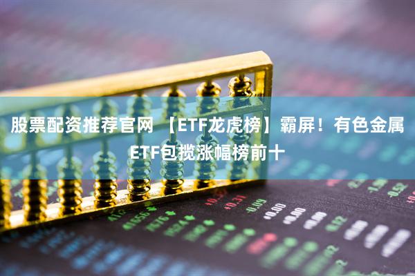 股票配资推荐官网 【ETF龙虎榜】霸屏！有色金属ETF包揽涨幅榜前十