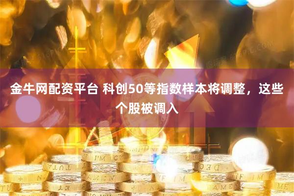金牛网配资平台 科创50等指数样本将调整，这些个股被调入